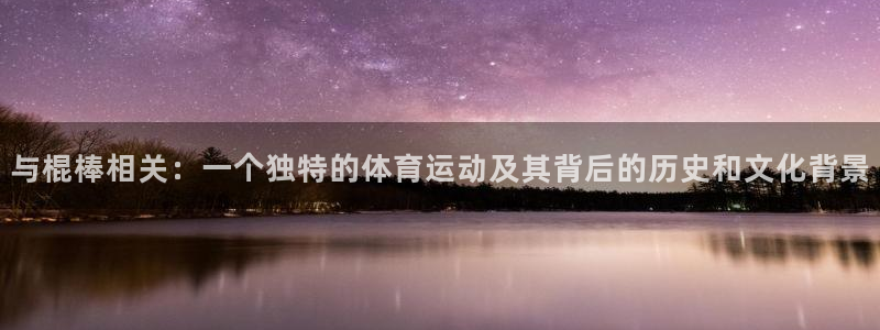 七星体育属于什么档次：与棍棒相关：一个独特的体育运动及其背后的历史和文化背景