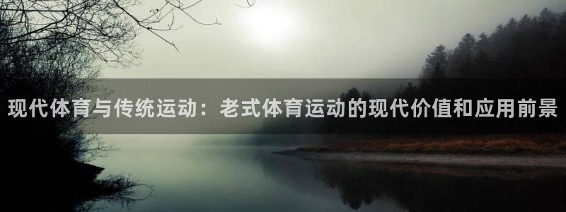 七星体育咩咩主播：现代体育与传统运动：老式体育运动的现代价值和应用前景