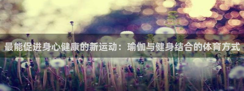 七星体育彩票结果：最能促进身心健康的新运动：瑜伽与健身结合的体育方式