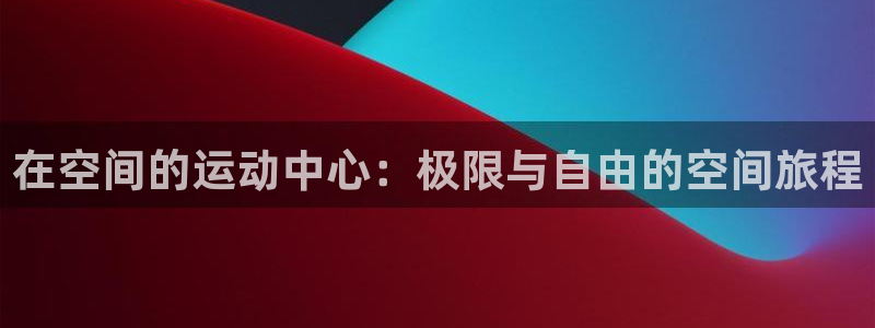 七星体育咩咩：在空间的运动中心：极限与自由的空间旅程