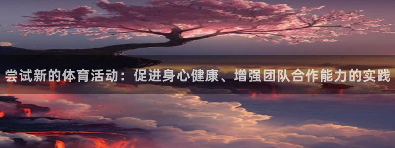 七星体育咩咩：尝试新的体育活动：促进身心健康、增强团队合作能力的实践