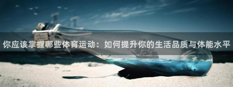 七星体育男主持：你应该掌握哪些体育运动：如何提升你的生活品质与体能水平
