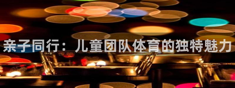七星体育彩票结果：亲子同行：儿童团队体育的独特魅力